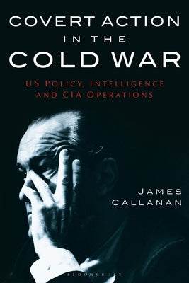 Covert Action in the Cold War: Us Policy, Intelligence and CIA Operations by Callanan, James