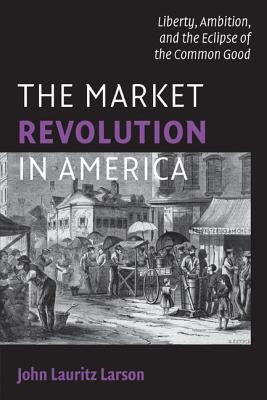 The Market Revolution in America by Larson, John Lauritz