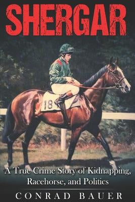 Shergar: A True Crime Story of Kidnapping, Racehorse and Politics by Bauer, Conrad