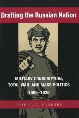 Drafting the Russian Nation: Military Conscription, Total War, and Mass Politics, 1905-1925 by Sanborn, Joshua A.