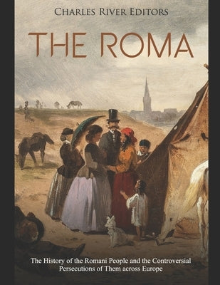 The Roma: The History of the Romani People and the Controversial Persecutions of Them across Europe by Charles River Editors