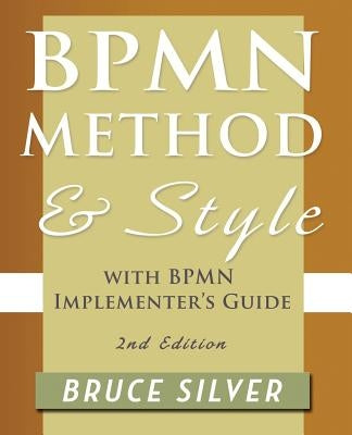 Bpmn Method and Style, 2nd Edition, with Bpmn Implementer's Guide: A Structured Approach for Business Process Modeling and Implementation Using Bpmn 2 by Silver, Bruce