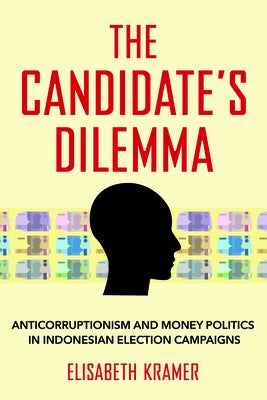 The Candidate's Dilemma: Anticorruptionism and Money Politics in Indonesian Election Campaigns by Kramer, Elisabeth