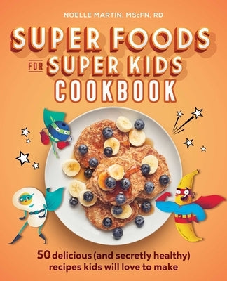 Super Foods for Super Kids Cookbook: 50 Delicious (and Secretly Healthy) Recipes Kids Will Love to Make by Martin, Noelle