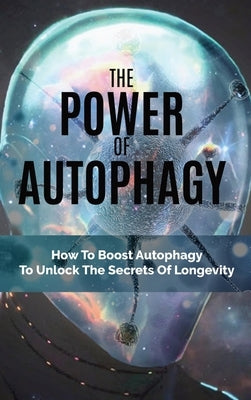 The Power Of Autophagy: How To Boost Autophagy To Unlock The Secrets Of Longevity by Tieman, Douglas