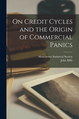 On Credit Cycles and the Origin of Commercial Panics [microform] by Manchester Statistical Society (Manch
