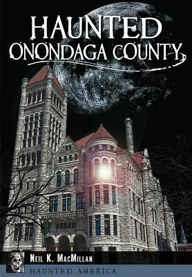 Haunted Onondaga County by MacMillan, Neil K.