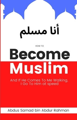 How to Become Muslim: And if he comes to Me walking, I go to him at speed by Bin Abdur Rahman, Abdus Samad