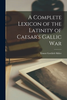 A Complete Lexicon of the Latinity of Caesar's Gallic War by Sihler, Ernest Gottlieb