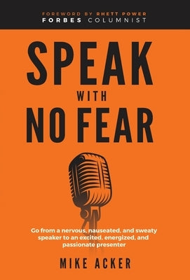 Speak With No Fear: Go from a nervous, nauseated, and sweaty speaker to an excited, energized, and passionate presenter by Acker, Mike