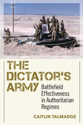 The Dictator's Army: Battlefield Effectiveness in Authoritarian Regimes by Talmadge, Caitlin
