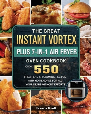 The Great Instant Vortex Plus 7-in-1 Air Fryer Oven Cookbook: Cook 550 Fresh and Affordable Recipes With No Remorse For All Your Dears Without Efforts by Woolf, Francis