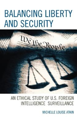 Balancing Liberty and Security: An Ethical Study of U.S. Foreign Intelligence Surveillance, 2001-2009 by Atkin, Michelle Louise