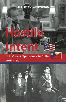 Hostile Intent: U.S. Covert Operations in Chile, 1964-1974 by Gustafson, Kristian