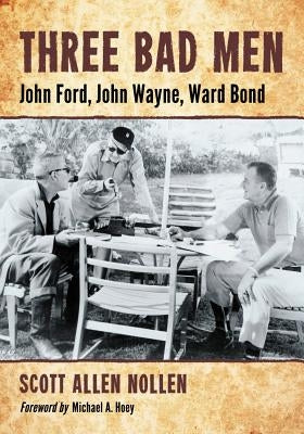 Three Bad Men: John Ford, John Wayne, Ward Bond by Nollen, Scott Allen