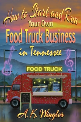 How to Start and Run Your Own Food Truck Business in Tennessee by Wingler, A. K.