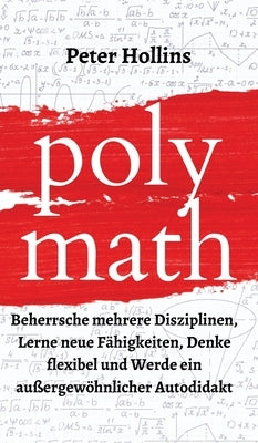 Polymath: Beherrsche mehrere Disziplinen, Lerne neue Fähigkeiten, Denke flexibel und Werde ein außergewöhnlicher Autodidakt by Hollins, Peter