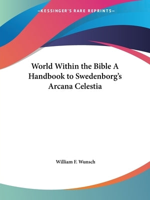 World Within the Bible A Handbook to Swedenborg's Arcana Celestia by Wunsch, William F.