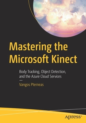 Mastering the Microsoft Kinect: Body Tracking, Object Detection, and the Azure Cloud Services by Pterneas, Vangos