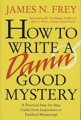 How to Write a Damn Good Mystery: A Practical Step-By-Step Guide from Inspiration to Finished Manuscript by Frey