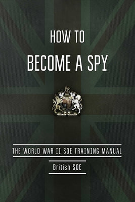How to Become a Spy: The World War II SOE Training Manual by British Special Operations Executive