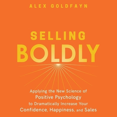 Selling Boldly Lib/E: Applying the New Science of Positive Psychology to Dramatically Increase Your Confidence, Happiness, and Sales by Goldfayn, Alex