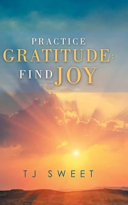 Practice Gratitude: Find Joy by Sweet, Tj