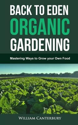 Back to Eden Organic Gardening: Mastering Ways to Grow your Own Food by Canterbury, William