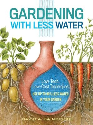 Gardening with Less Water: Low-Tech, Low-Cost Techniques; Use Up to 90% Less Water in Your Garden by Bainbridge, David A.