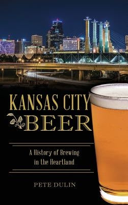 Kansas City Beer: A History of Brewing in the Heartland by Dulin, Pete