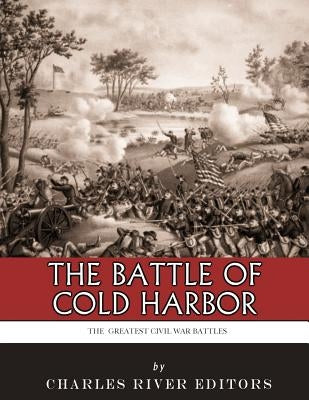 The Greatest Civil War Battles: The Battle of Cold Harbor by Charles River Editors