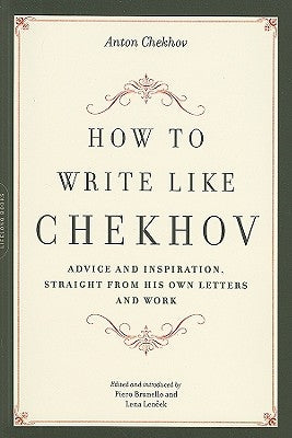 How to Write Like Chekhov: Advice and Inspiration, Straight from His Own Letters and Work by Chekhov, Anton