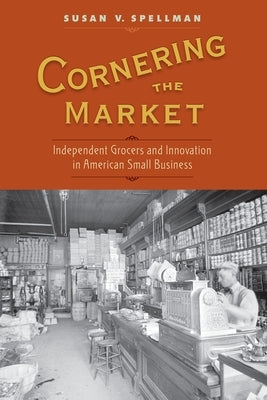 Cornering the Market: Independent Grocers and Innovation in American Small Business by Spellman, Susan V.