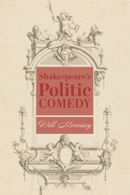 Shakespeare's Politic Comedy by Morrisey, Will