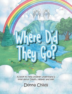 Where Did They Go?: A book to help children understand a little about Death, Heaven and Hell by Childs, Donna