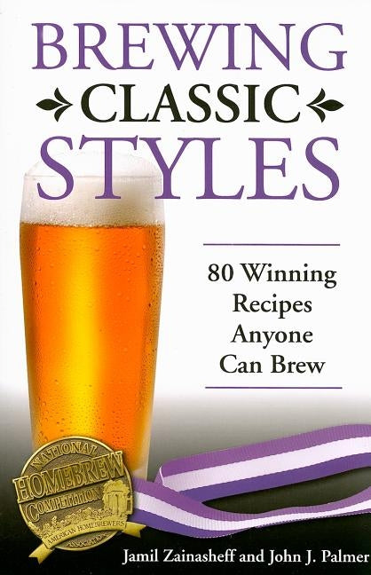 Brewing Classic Styles: 80 Winning Recipes Anyone Can Brew by Zainasheff, Jamil