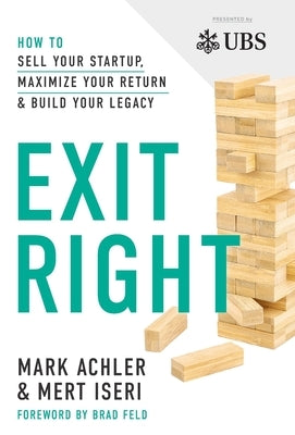 Exit Right: How to Sell Your Startup, Maximize Your Return and Build Your Legacy by Achler, Mark