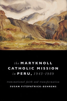 Maryknoll Catholic Mission in Peru, 1943-1989: Transnational Faith and Transformations by Fitzpatrick-Behrens, Susan