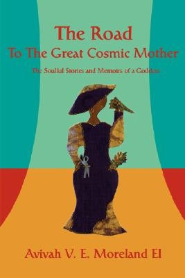 The Road To The Great Cosmic Mother: The Soulful Stories and Memoirs of a Goddess by Moreland-El, Avivah V. E.