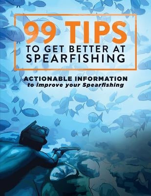 99 Tips to Get Better at Spearfishing: Actionable information to improve your spearfishing by Brown, Levi