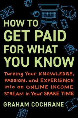 How to Get Paid for What You Know: Turning Your Knowledge, Passion, and Experience Into an Online Income Stream in Your Spare Time by Cochrane, Graham