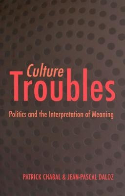 Culture Troubles: Politics and the Interpretation of Meaning by Chabal, Patrick