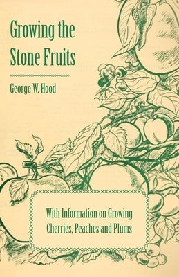 Growing the Stone Fruits - With Information on Growing Cherries, Peaches and Plums by Hood, George W.