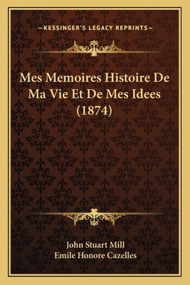 Mes Memoires Histoire De Ma Vie Et De Mes Idees (1874) by Mill, John Stuart