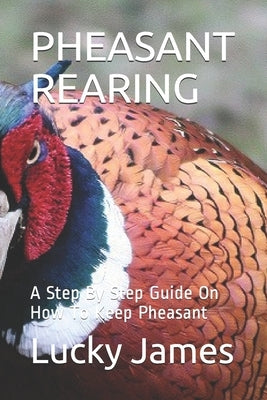 Pheasant Rearing: A Step By Step Guide On How To Keep Pheasant by James, Lucky