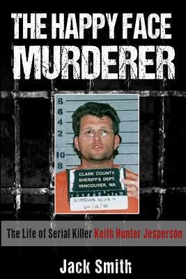 The Happy Face Murderer: The Life of Serial Killer Keith Hunter Jesperson by Smith, Jack