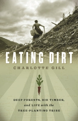 Eating Dirt: Deep Forests, Big Timber, and Life with the Tree-Planting Tribe by Gill, Charlotte