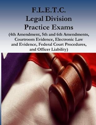 F.L.E.T.C. Legal Division Practice Exams: (4th Amendment, 5th and 6th Amendments, Courtroom Evidence, Electronic Law and Evidence, Federal Court Proce by Federal Law Enforcement Training Center