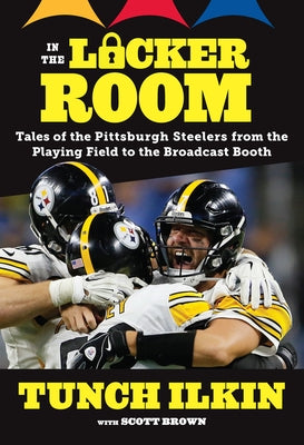 In the Locker Room: Tales of the Pittsburgh Steelers from the Playing Field to the Broadcast Booth by Ilkin, Tunch