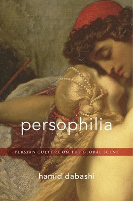 Persophilia: Persian Culture on the Global Scene by Dabashi, Hamid